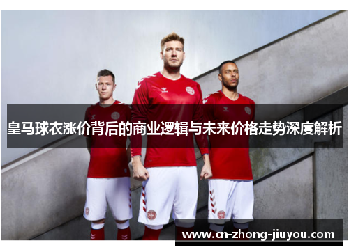皇马球衣涨价背后的商业逻辑与未来价格走势深度解析