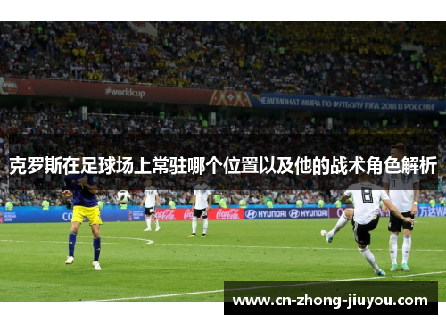 克罗斯在足球场上常驻哪个位置以及他的战术角色解析