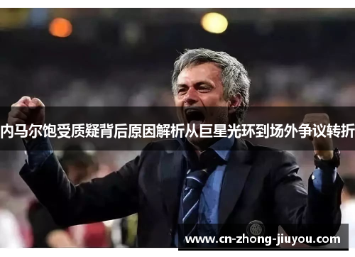 内马尔饱受质疑背后原因解析从巨星光环到场外争议转折