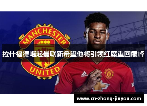 拉什福德崛起曼联新希望他将引领红魔重回巅峰