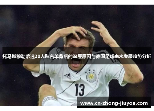 托马斯穆勒落选30人队名单背后的深层原因与德国足球未来发展趋势分析