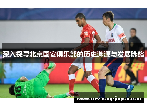 深入探寻北京国安俱乐部的历史渊源与发展脉络