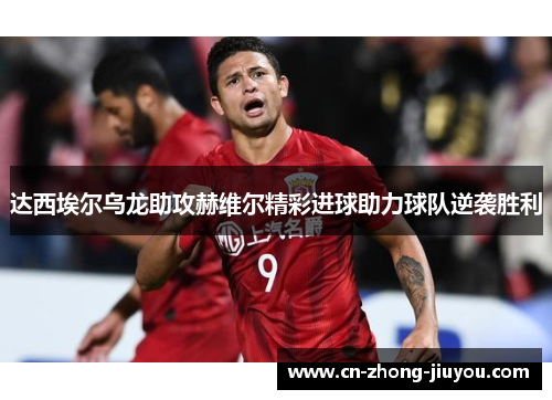 达西埃尔乌龙助攻赫维尔精彩进球助力球队逆袭胜利 达西埃尔乌龙助攻赫维尔精彩进球助力球队逆袭胜利