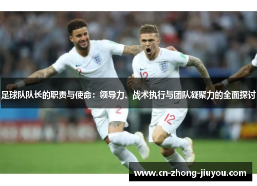 足球队队长的职责与使命：领导力、战术执行与团队凝聚力的全面探讨