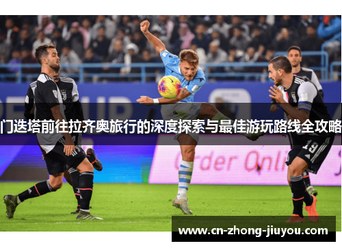 门迭塔前往拉齐奥旅行的深度探索与最佳游玩路线全攻略