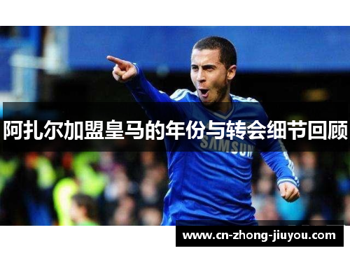 阿扎尔加盟皇马的年份与转会细节回顾
