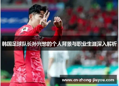 韩国足球队长孙兴慜的个人背景与职业生涯深入解析 韩国足球队长孙兴慜的个人背景与职业生涯深入解析