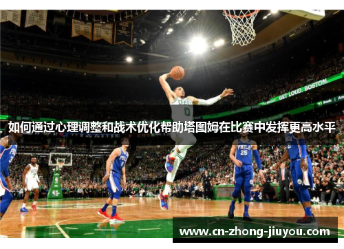 如何通过心理调整和战术优化帮助塔图姆在比赛中发挥更高水平 如何通过心理调整和战术优化帮助塔图姆在比赛中发挥更高水平