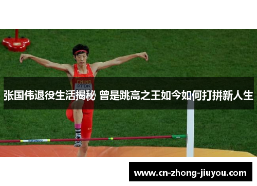 张国伟退役生活揭秘 曾是跳高之王如今如何打拼新人生