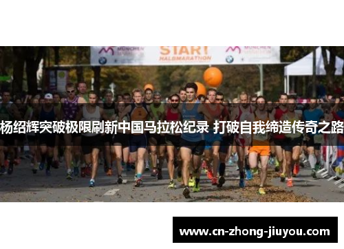 杨绍辉突破极限刷新中国马拉松纪录 打破自我缔造传奇之路