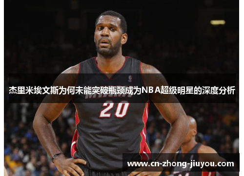 杰里米埃文斯为何未能突破瓶颈成为NBA超级明星的深度分析
