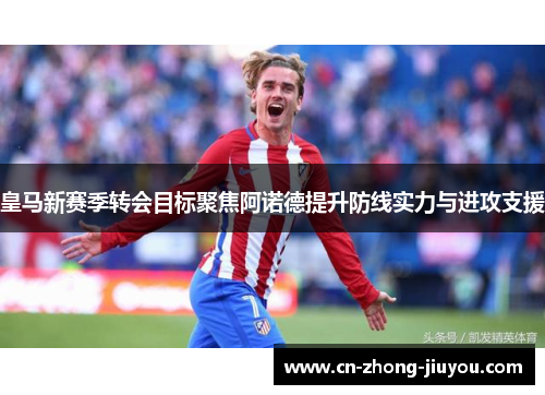 皇马新赛季转会目标聚焦阿诺德提升防线实力与进攻支援 皇马新赛季转会目标聚焦阿诺德提升防线实力与进攻支援