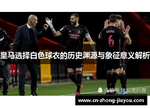 皇马选择白色球衣的历史渊源与象征意义解析 皇马选择白色球衣的历史渊源与象征意义解析