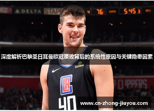 深度解析巴黎圣日耳曼欧冠屡败背后的系统性原因与关键隐患因素 深度解析巴黎圣日耳曼欧冠屡败背后的系统性原因与关键隐患因素