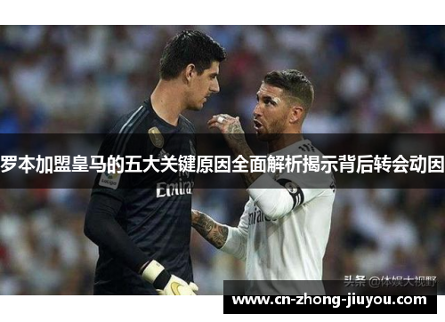 罗本加盟皇马的五大关键原因全面解析揭示背后转会动因
