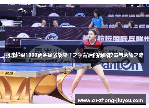 羽球超级1000赛金徐激战梁王之争背后的战略较量与荣耀之路 羽球超级1000赛金徐激战梁王之争背后的战略较量与荣耀之路