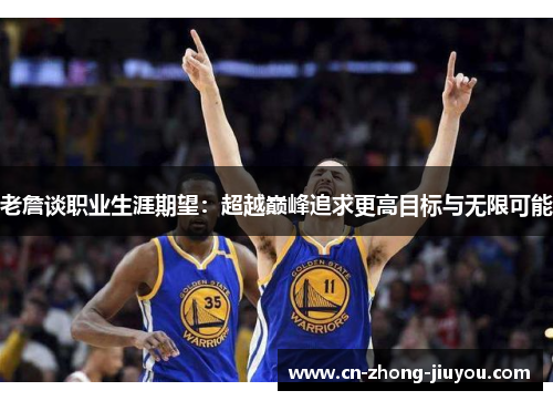 老詹谈职业生涯期望：超越巅峰追求更高目标与无限可能
