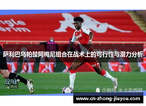 萨利巴乌帕楚阿梅尼组合在战术上的可行性与潜力分析 萨利巴乌帕楚阿梅尼组合在战术上的可行性与潜力分析