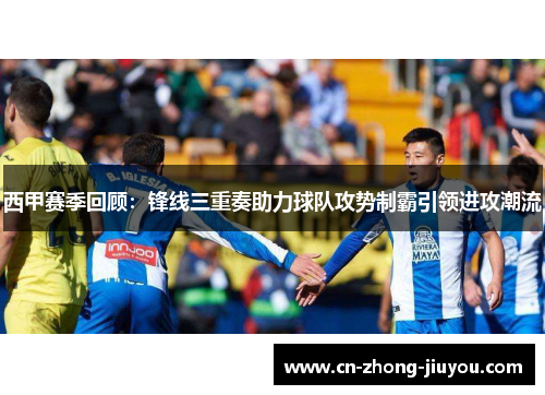 西甲赛季回顾:锋线三重奏助力球队攻势制霸引领进攻潮流 西甲赛季回顾:锋线三重奏助力球队攻势制霸引领进攻潮流