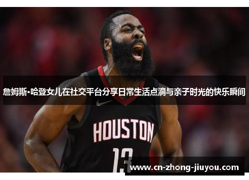 詹姆斯·哈登女儿在社交平台分享日常生活点滴与亲子时光的快乐瞬间