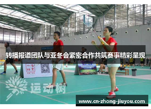 转播报道团队与亚冬会紧密合作共筑赛事精彩呈现 转播报道团队与亚冬会紧密合作共筑赛事精彩呈现