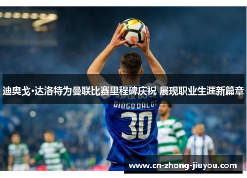 迪奥戈·达洛特为曼联比赛里程碑庆祝 展现职业生涯新篇章 迪奥戈·达洛特为曼联比赛里程碑庆祝 展现职业生涯新篇章