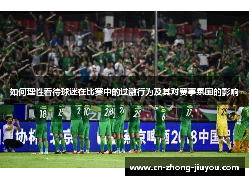 如何理性看待球迷在比赛中的过激行为及其对赛事氛围的影响 如何理性看待球迷在比赛中的过激行为及其对赛事氛围的影响