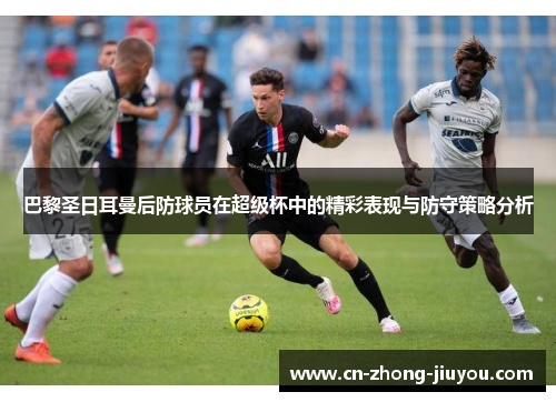 巴黎圣日耳曼后防球员在超级杯中的精彩表现与防守策略分析 巴黎圣日耳曼后防球员在超级杯中的精彩表现与防守策略分析