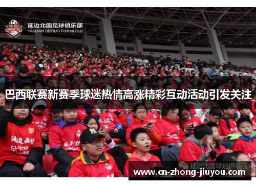 巴西联赛新赛季球迷热情高涨精彩互动活动引发关注