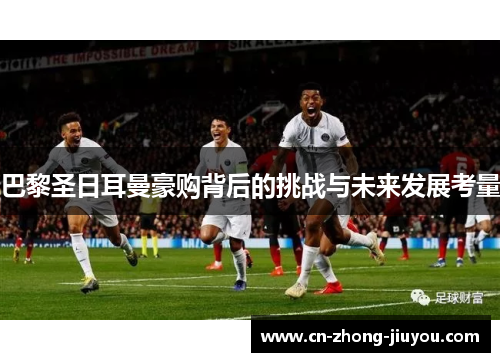 巴黎圣日耳曼豪购背后的挑战与未来发展考量 巴黎圣日耳曼豪购背后的挑战与未来发展考量