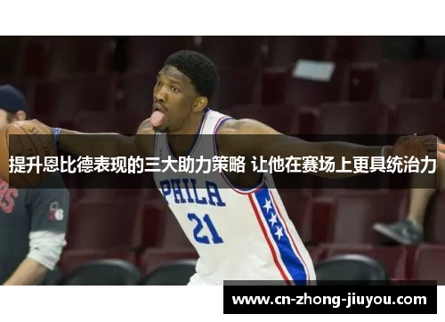 提升恩比德表现的三大助力策略 让他在赛场上更具统治力 提升恩比德表现的三大助力策略 让他在赛场上更具统治力