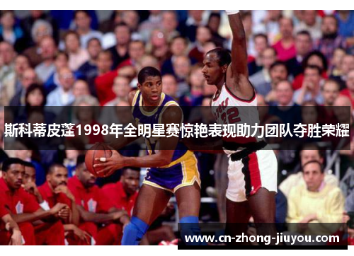 斯科蒂皮蓬1998年全明星赛惊艳表现助力团队夺胜荣耀