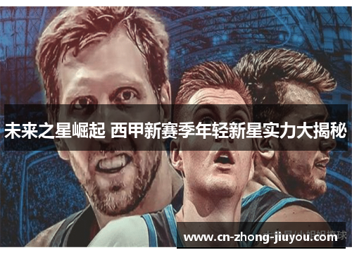 未来之星崛起 西甲新赛季年轻新星实力大揭秘 未来之星崛起 西甲新赛季年轻新星实力大揭秘