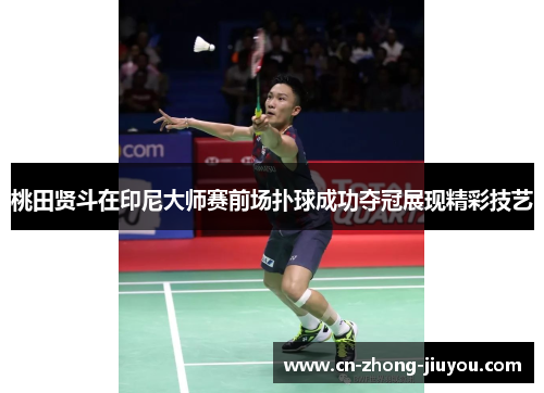 桃田贤斗在印尼大师赛前场扑球成功夺冠展现精彩技艺