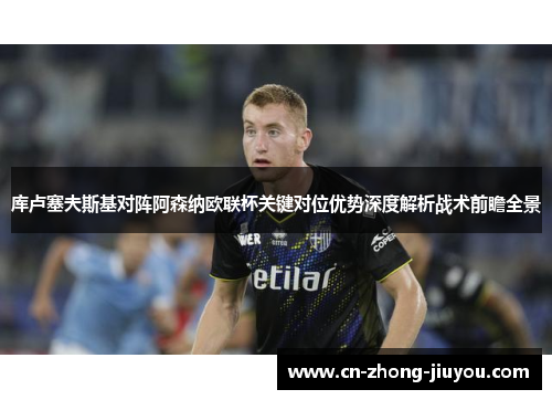 库卢塞夫斯基对阵阿森纳欧联杯关键对位优势深度解析战术前瞻全景