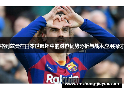 格列兹曼在日本世俱杯中的对位优势分析与战术应用探讨