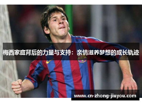 梅西家庭背后的力量与支持：亲情滋养梦想的成长轨迹