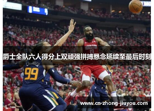 爵士全队六人得分上双顽强拼搏悬念延续至最后时刻