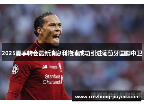 2025夏季转会最新消息利物浦成功引进葡萄牙国脚中卫 2025夏季转会最新消息利物浦成功引进葡萄牙国脚中卫