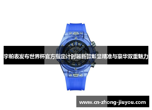 宇舶表发布世界杯官方指定计时器新款彰显精准与豪华双重魅力 宇舶表发布世界杯官方指定计时器新款彰显精准与豪华双重魅力