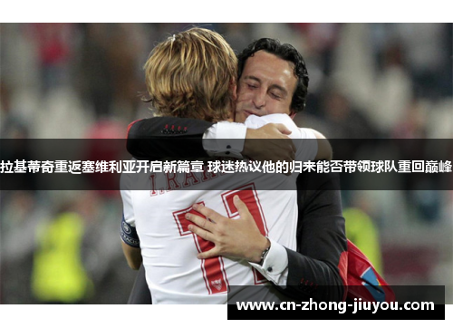 拉基蒂奇重返塞维利亚开启新篇章 球迷热议他的归来能否带领球队重回巅峰