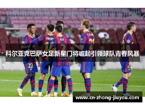 科尔亚克巴萨女足新星门将崛起引领球队青春风暴