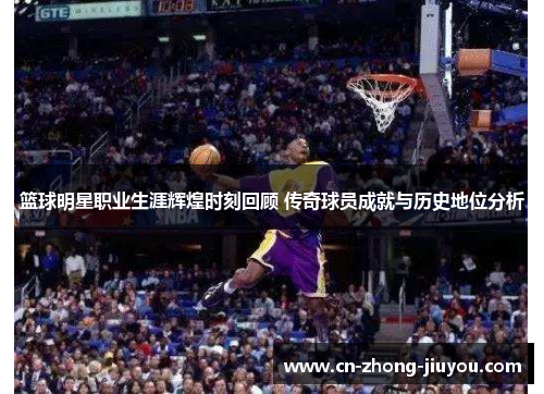 篮球明星职业生涯辉煌时刻回顾 传奇球员成就与历史地位分析