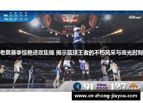 老詹赛季惊艳进攻集锦 揭示篮球王者的不朽风采与高光时刻