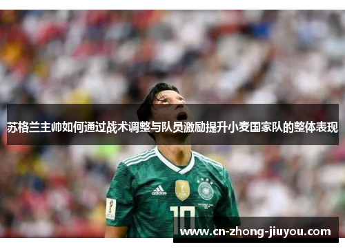 苏格兰主帅如何通过战术调整与队员激励提升小麦国家队的整体表现