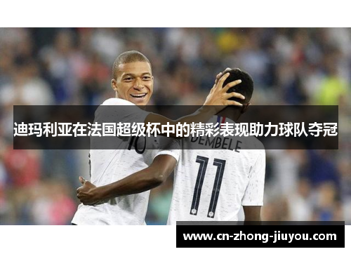 迪玛利亚在法国超级杯中的精彩表现助力球队夺冠