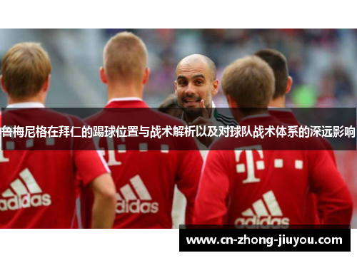 鲁梅尼格在拜仁的踢球位置与战术解析以及对球队战术体系的深远影响 鲁梅尼格在拜仁的踢球位置与战术解析以及对球队战术体系的深远影响