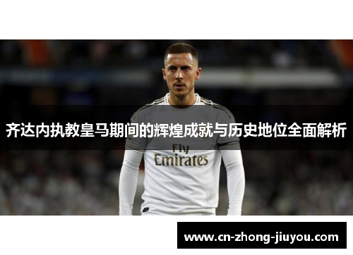 齐达内执教皇马期间的辉煌成就与历史地位全面解析 齐达内执教皇马期间的辉煌成就与历史地位全面解析